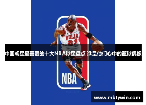 中国明星最喜爱的十大NBA球星盘点 谁是他们心中的篮球偶像