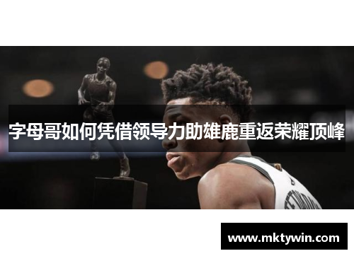 字母哥如何凭借领导力助雄鹿重返荣耀顶峰