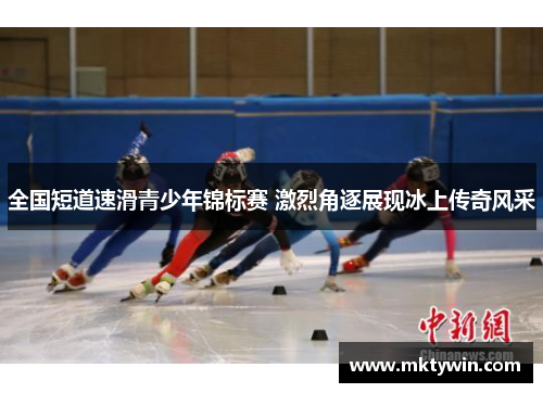 全国短道速滑青少年锦标赛 激烈角逐展现冰上传奇风采