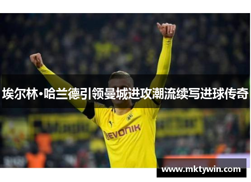 埃尔林·哈兰德引领曼城进攻潮流续写进球传奇