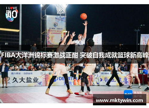 FIBA大洋洲锦标赛激战正酣 突破自我成就篮球新高峰