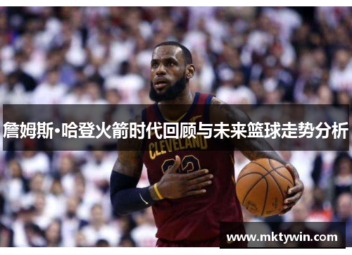 詹姆斯·哈登火箭时代回顾与未来篮球走势分析