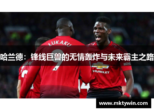 哈兰德：锋线巨兽的无情轰炸与未来霸主之路
