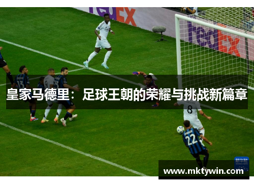 皇家马德里：足球王朝的荣耀与挑战新篇章