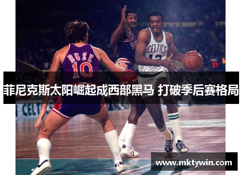 菲尼克斯太阳崛起成西部黑马 打破季后赛格局