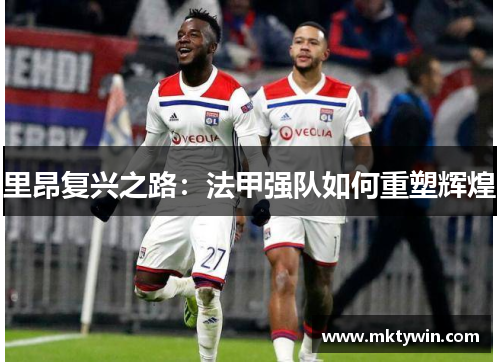 里昂复兴之路：法甲强队如何重塑辉煌