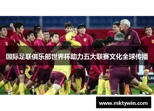国际足联俱乐部世界杯助力五大联赛文化全球传播