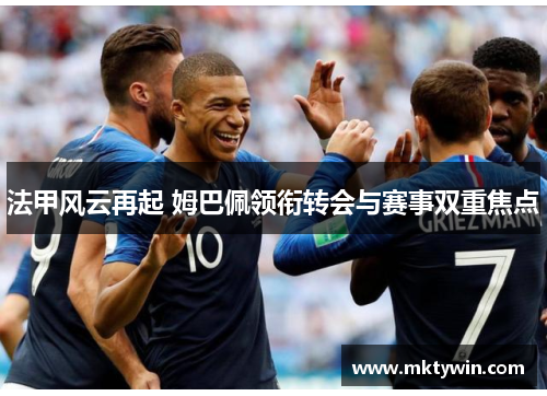 法甲风云再起 姆巴佩领衔转会与赛事双重焦点