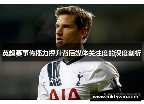 英超赛事传播力提升背后媒体关注度的深度剖析