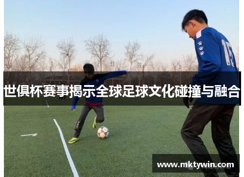 世俱杯赛事揭示全球足球文化碰撞与融合