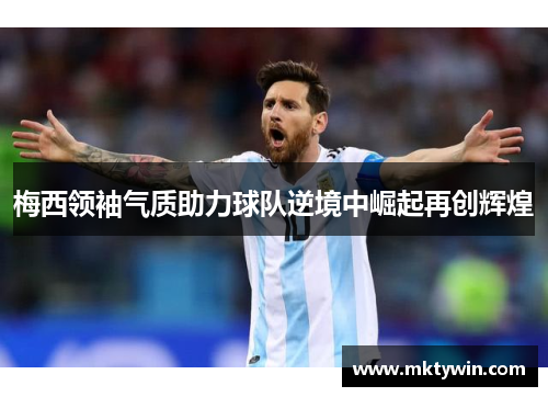 梅西领袖气质助力球队逆境中崛起再创辉煌