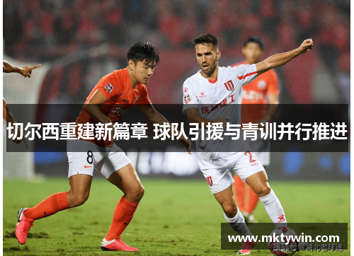 切尔西重建新篇章 球队引援与青训并行推进