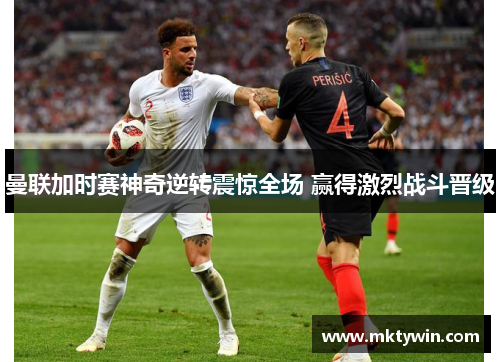 曼联加时赛神奇逆转震惊全场 赢得激烈战斗晋级