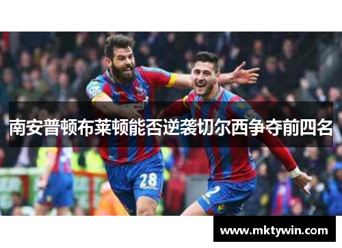 南安普顿布莱顿能否逆袭切尔西争夺前四名