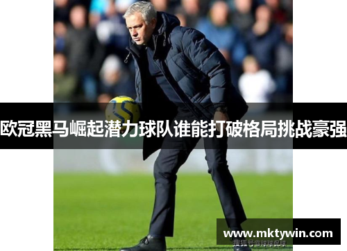 欧冠黑马崛起潜力球队谁能打破格局挑战豪强