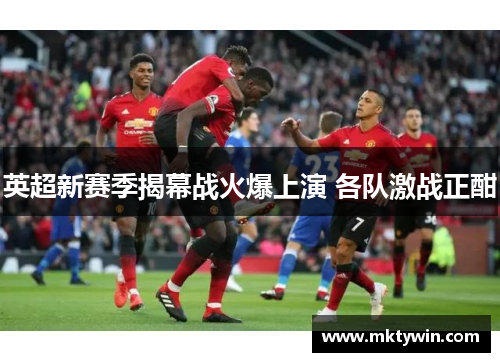 英超新赛季揭幕战火爆上演 各队激战正酣