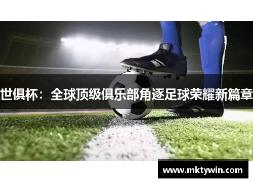 世俱杯：全球顶级俱乐部角逐足球荣耀新篇章