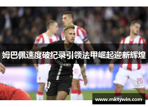 姆巴佩速度破纪录引领法甲崛起迎新辉煌