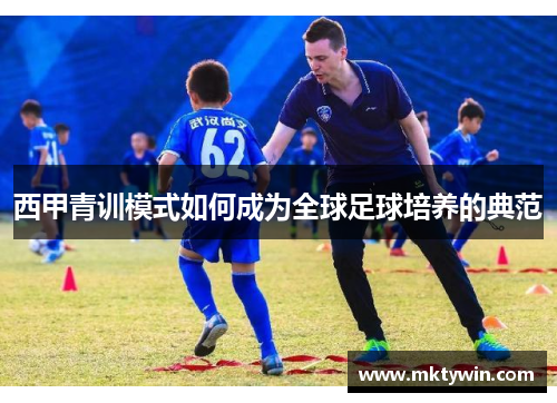 西甲青训模式如何成为全球足球培养的典范