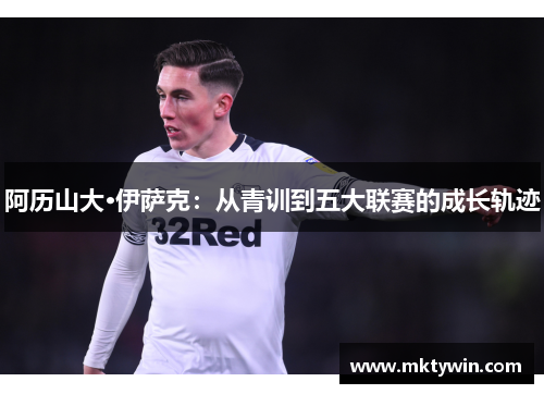 阿历山大·伊萨克：从青训到五大联赛的成长轨迹