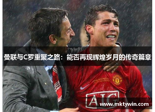 曼联与C罗重聚之路：能否再现辉煌岁月的传奇篇章