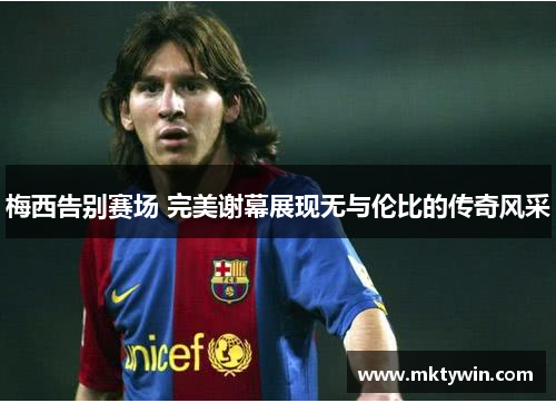 梅西告别赛场 完美谢幕展现无与伦比的传奇风采