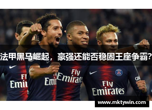 法甲黑马崛起，豪强还能否稳固王座争霸？