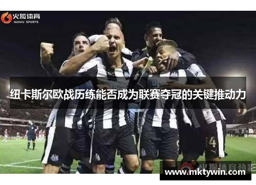 纽卡斯尔欧战历练能否成为联赛夺冠的关键推动力