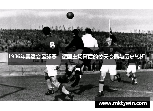 1936年奥运会足球赛:德国主场背后的惊天变局与历史转折